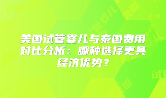 美国试管婴儿与泰国费用对比分析：哪种选择更具经济优势？
