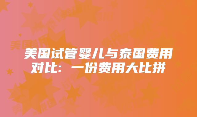 美国试管婴儿与泰国费用对比: 一份费用大比拼