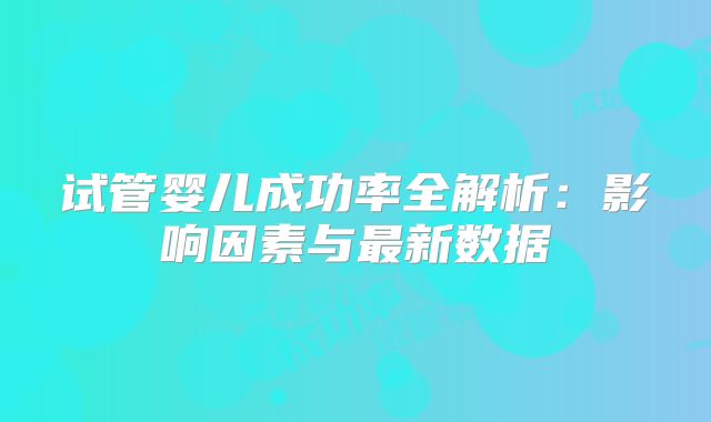 试管婴儿成功率全解析：影响因素与最新数据