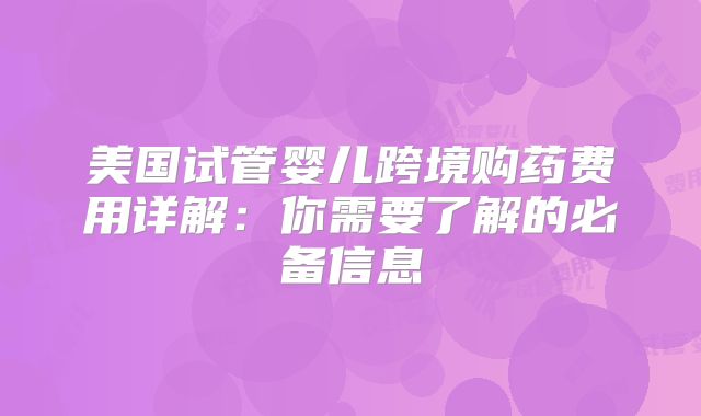 美国试管婴儿跨境购药费用详解：你需要了解的必备信息