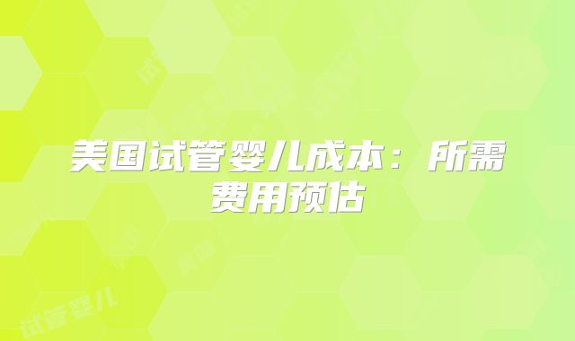 美国试管婴儿成本:所需费用预估