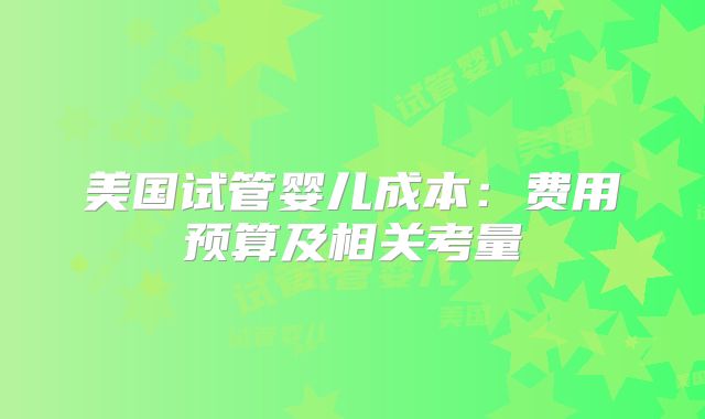 美国试管婴儿成本：费用预算及相关考量