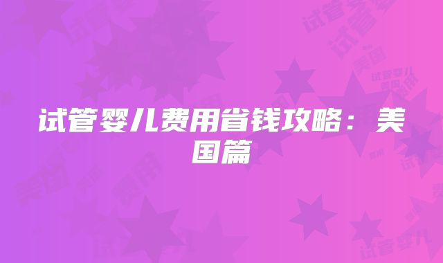 试管婴儿费用省钱攻略：美国篇