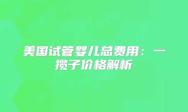 美国试管婴儿总费用：一揽子价格解析