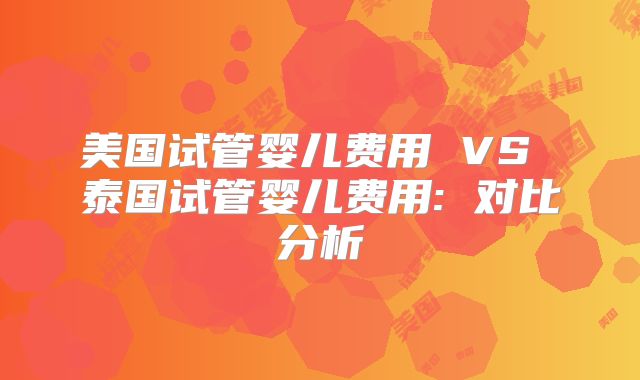 美国试管婴儿费用 VS 泰国试管婴儿费用: 对比分析