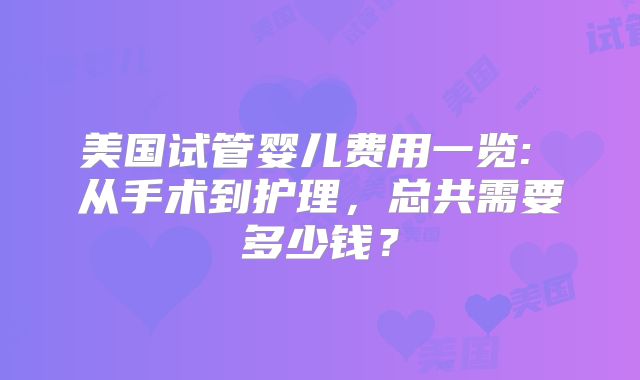 美国试管婴儿费用一览: 从手术到护理，总共需要多少钱？