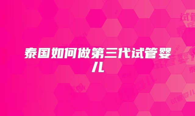泰国如何做第三代试管婴儿