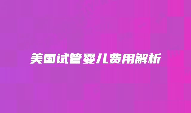 美国试管婴儿费用解析