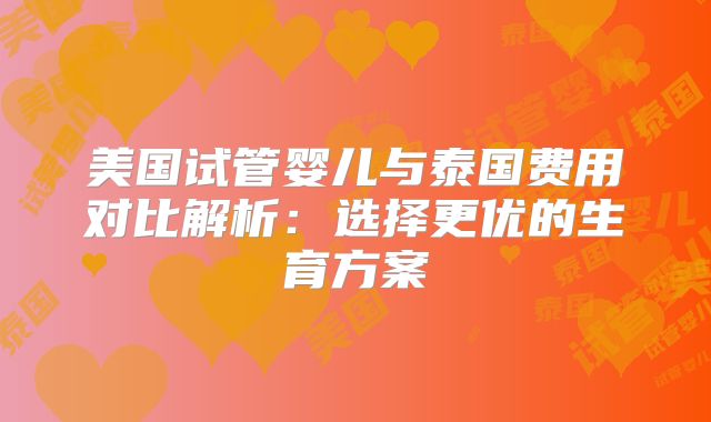 美国试管婴儿与泰国费用对比解析：选择更优的生育方案