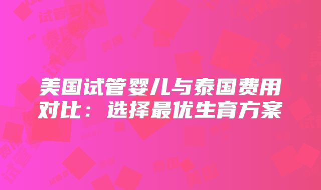 美国试管婴儿与泰国费用对比：选择最优生育方案