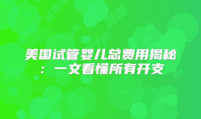 美国试管婴儿总费用揭秘：一文看懂所有开支