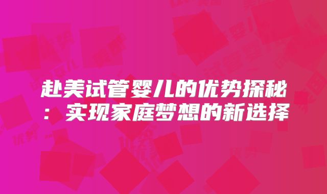 赴美试管婴儿的优势探秘：实现家庭梦想的新选择