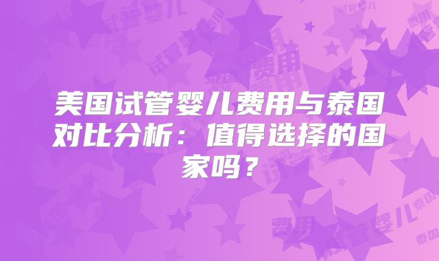 美国试管婴儿费用与泰国对比分析：值得选择的国家吗？