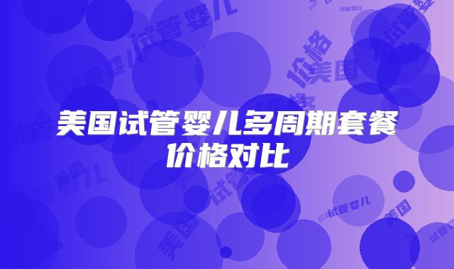 美国试管婴儿多周期套餐价格对比