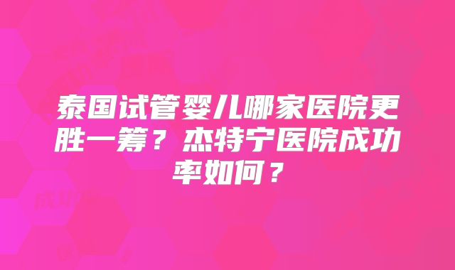 泰国试管婴儿哪家医院更胜一筹？杰特宁医院成功率如何？