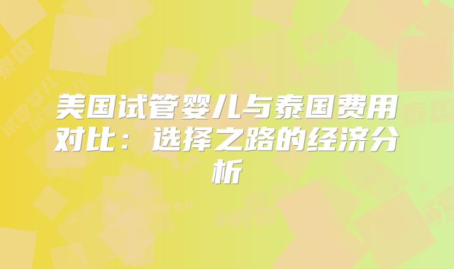 美国试管婴儿与泰国费用对比：选择之路的经济分析