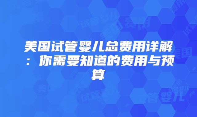 美国试管婴儿总费用详解：你需要知道的费用与预算
