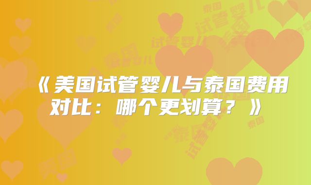 《美国试管婴儿与泰国费用对比：哪个更划算？》