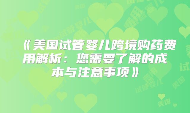 《美国试管婴儿跨境购药费用解析：您需要了解的成本与注意事项》