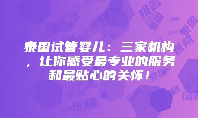 泰国试管婴儿：三家机构，让你感受最专业的服务和最贴心的关怀！