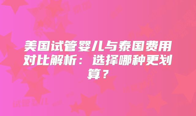 美国试管婴儿与泰国费用对比解析：选择哪种更划算？