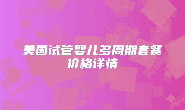 美国试管婴儿多周期套餐价格详情