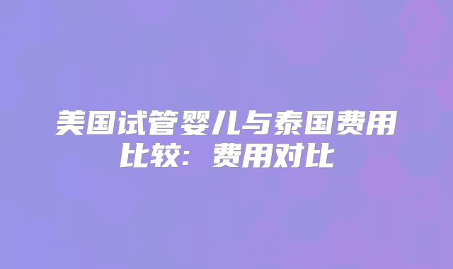 美国试管婴儿与泰国费用比较: 费用对比