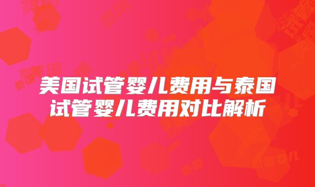 美国试管婴儿费用与泰国试管婴儿费用对比解析