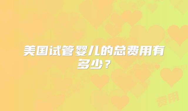 美国试管婴儿的总费用有多少?