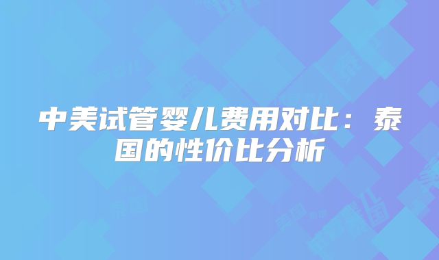 中美试管婴儿费用对比：泰国的性价比分析