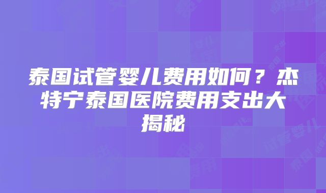泰国试管婴儿费用如何？杰特宁泰国医院费用支出大揭秘