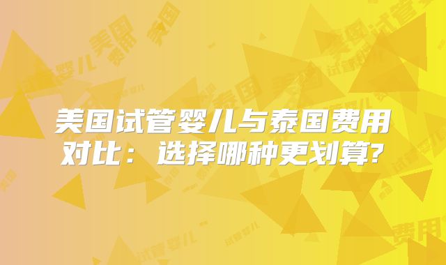 美国试管婴儿与泰国费用对比：选择哪种更划算?