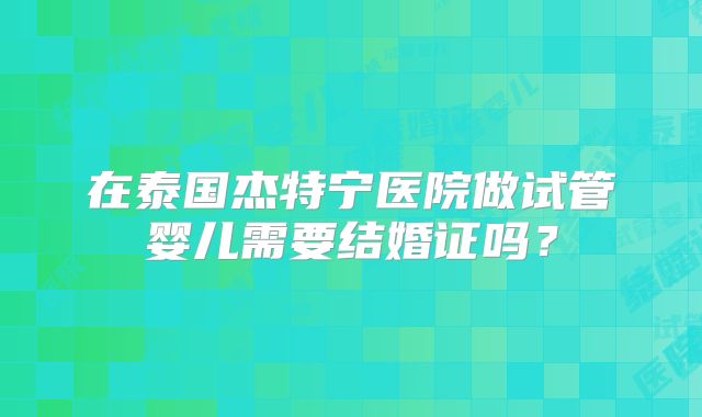 在泰国杰特宁医院做试管婴儿需要结婚证吗？