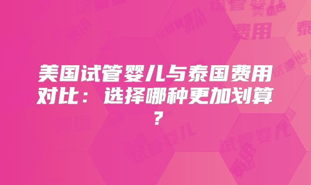 美国试管婴儿与泰国费用对比：选择哪种更加划算？