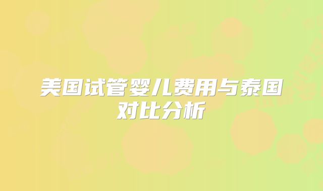 美国试管婴儿费用与泰国对比分析