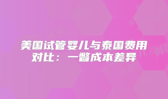 美国试管婴儿与泰国费用对比：一瞥成本差异