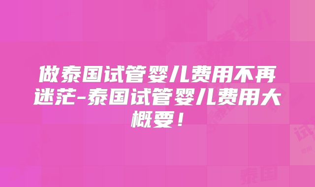 做泰国试管婴儿费用不再迷茫-泰国试管婴儿费用大概要！
