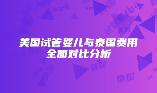美国试管婴儿与泰国费用全面对比分析