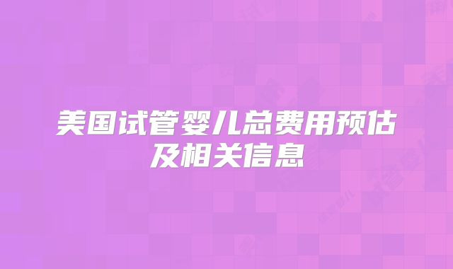 美国试管婴儿总费用预估及相关信息