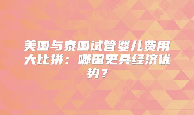 美国与泰国试管婴儿费用大比拼：哪国更具经济优势？