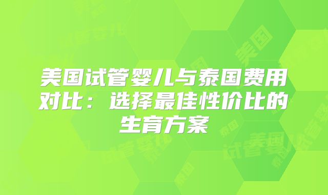 美国试管婴儿与泰国费用对比：选择最佳性价比的生育方案