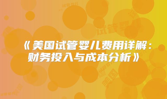 《美国试管婴儿费用详解：财务投入与成本分析》