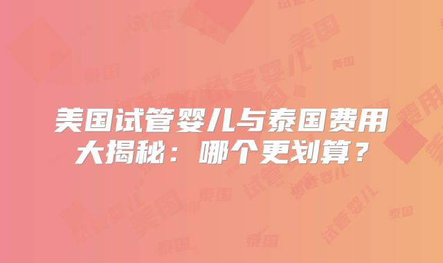 美国试管婴儿与泰国费用大揭秘：哪个更划算？