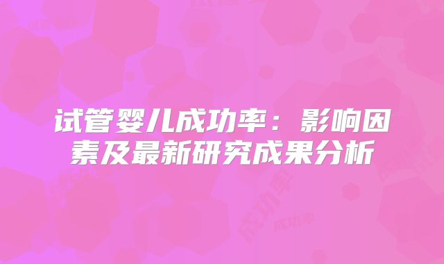 试管婴儿成功率：影响因素及最新研究成果分析
