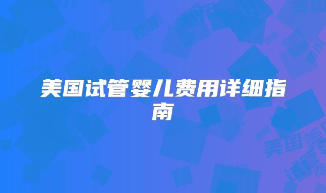 美国试管婴儿费用详细指南