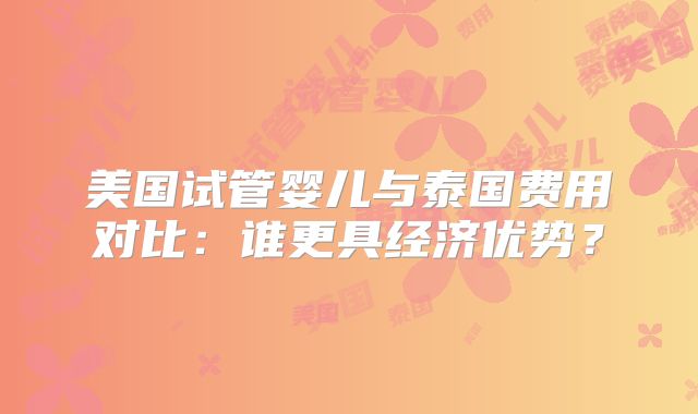 美国试管婴儿与泰国费用对比：谁更具经济优势？