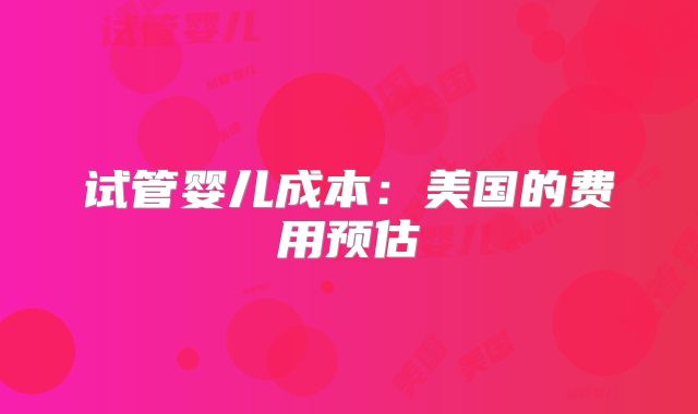 试管婴儿成本:美国的费用预估