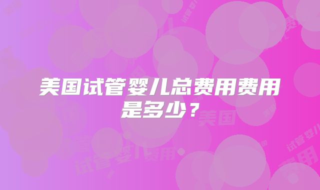美国试管婴儿总费用费用是多少？