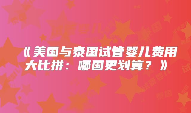 《美国与泰国试管婴儿费用大比拼：哪国更划算？》