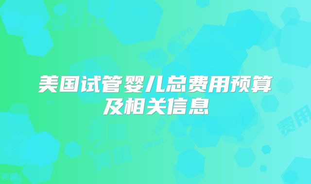 美国试管婴儿总费用预算及相关信息